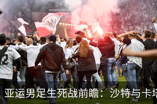 亚运男足生死战前瞻：沙特与卡塔尔谁能抢下唯一晋级名额